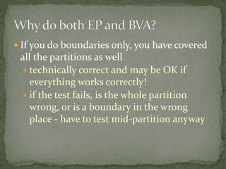  If you do boundaries only, you have covered
all the partitions as well
 technically correct and may be OK if
everything works correctly!
 if the test fails, is the whole partition
wrong, or is a boundary in the wrong
place - have to test mid-partition anyway
 