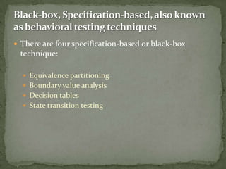 There are four specification-based or black-box
technique:
 Equivalence partitioning
 Boundary value analysis
 Decision tables
 State transition testing
 