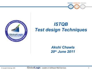 © Copyright GlobalLogic 2009 1
Connect. Collaborate. Innovate.
ISTQB
Test design Techniques
Akshi Chawla
20th
June 2011
Internal
 