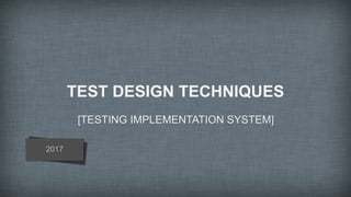 TEST DESIGN TECHNIQUES
[TESTING IMPLEMENTATION SYSTEM]
2017
 