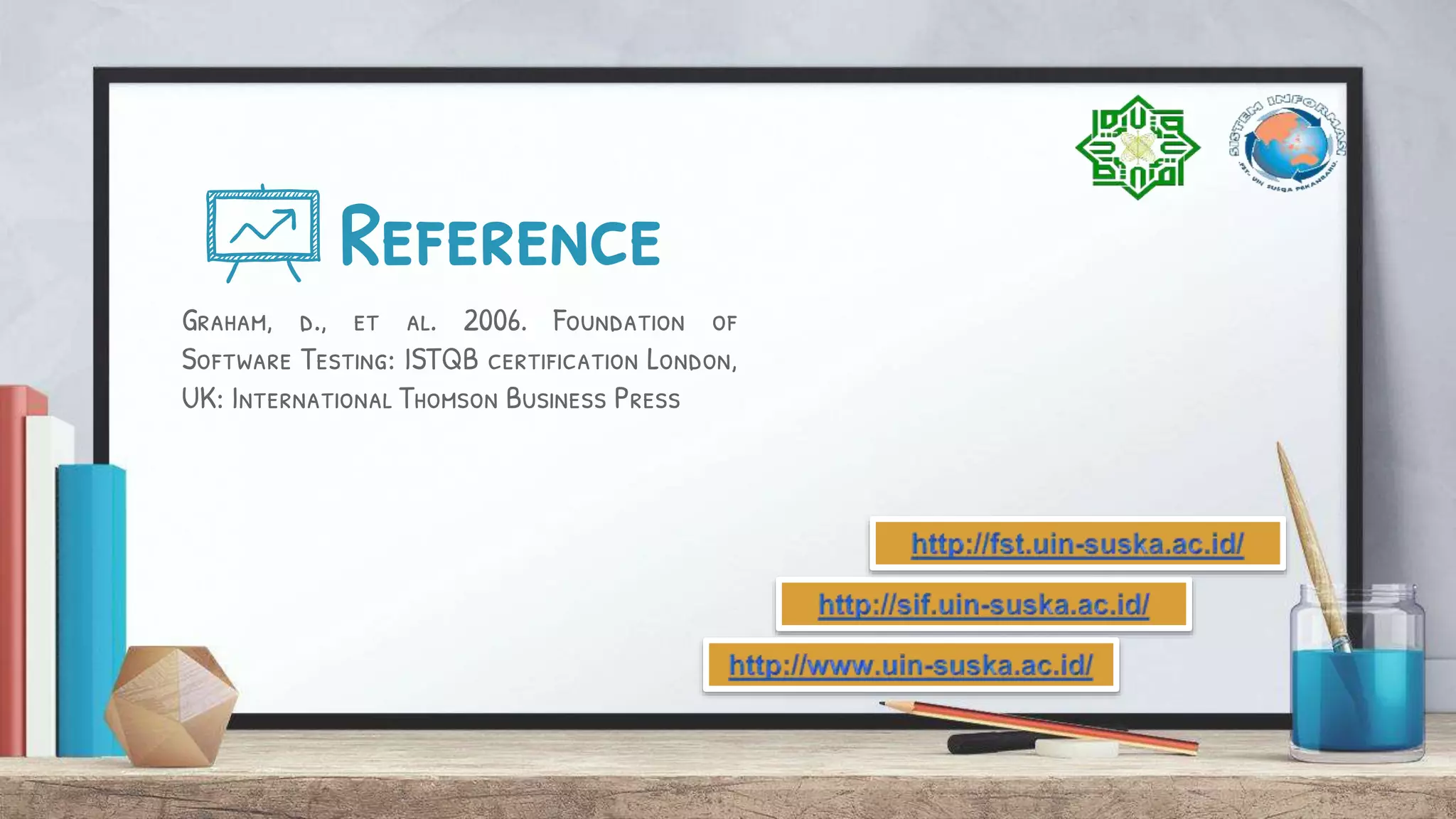 Reference
Graham, d., et al. 2006. Foundation of
Software Testing: ISTQB certification London,
UK: International Thomson Business Press
 