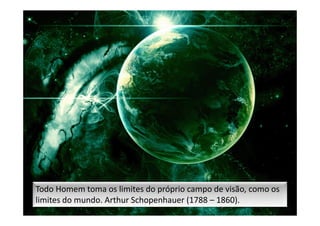 Todo Homem toma os limites do próprio campo de visão, como os
limites do mundo. Arthur Schopenhauer (1788 – 1860).
 