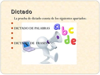 Dictado
 La prueba de dictado consta de los siguientes apartados:

DICTADO DE PALABRAS


DICTADO DE FRASES

 