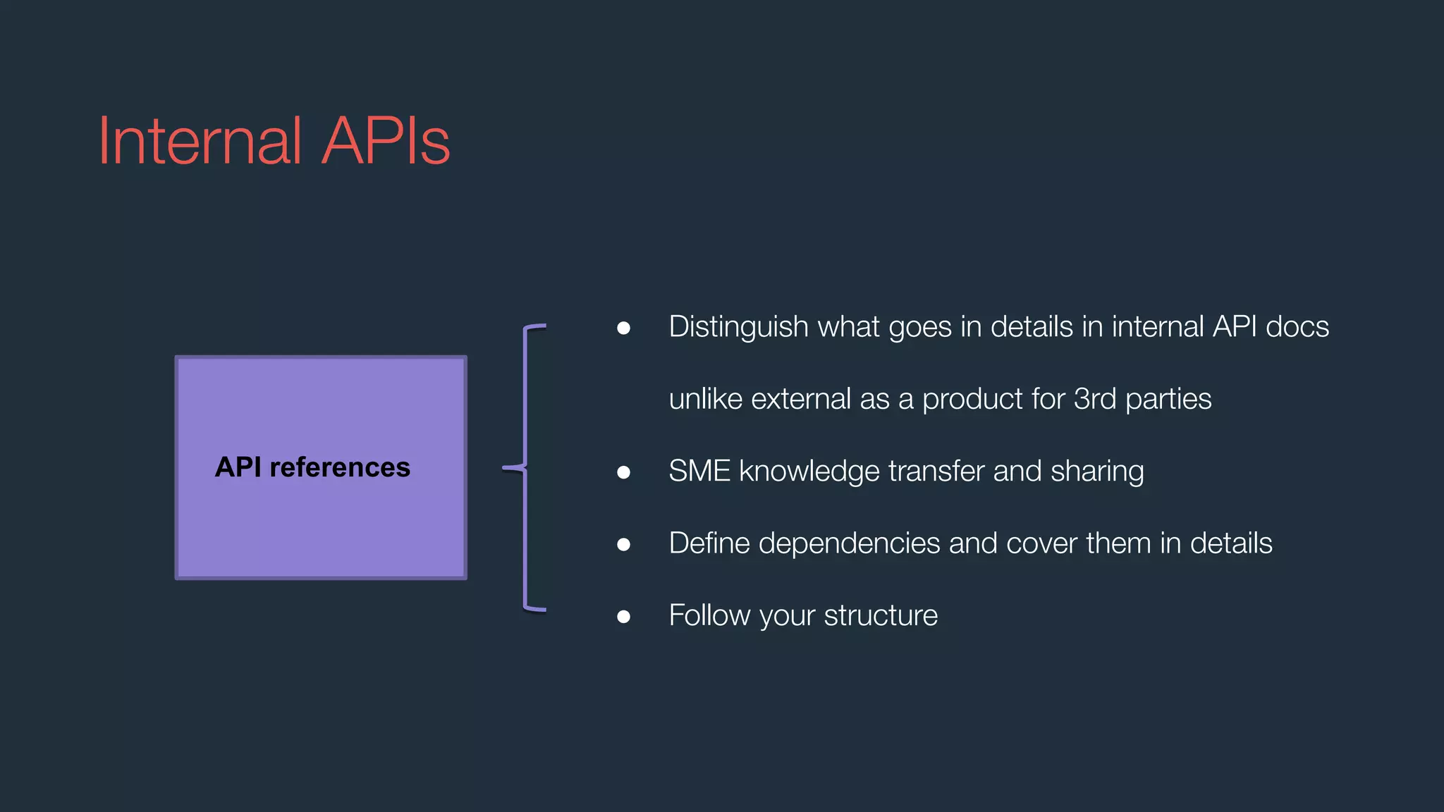● Distinguish what goes in details in internal API docs
unlike external as a product for 3rd parties
● SME knowledge transfer and sharing
● Deﬁne dependencies and cover them in details
● Follow your structure
Internal APIs
API references
 