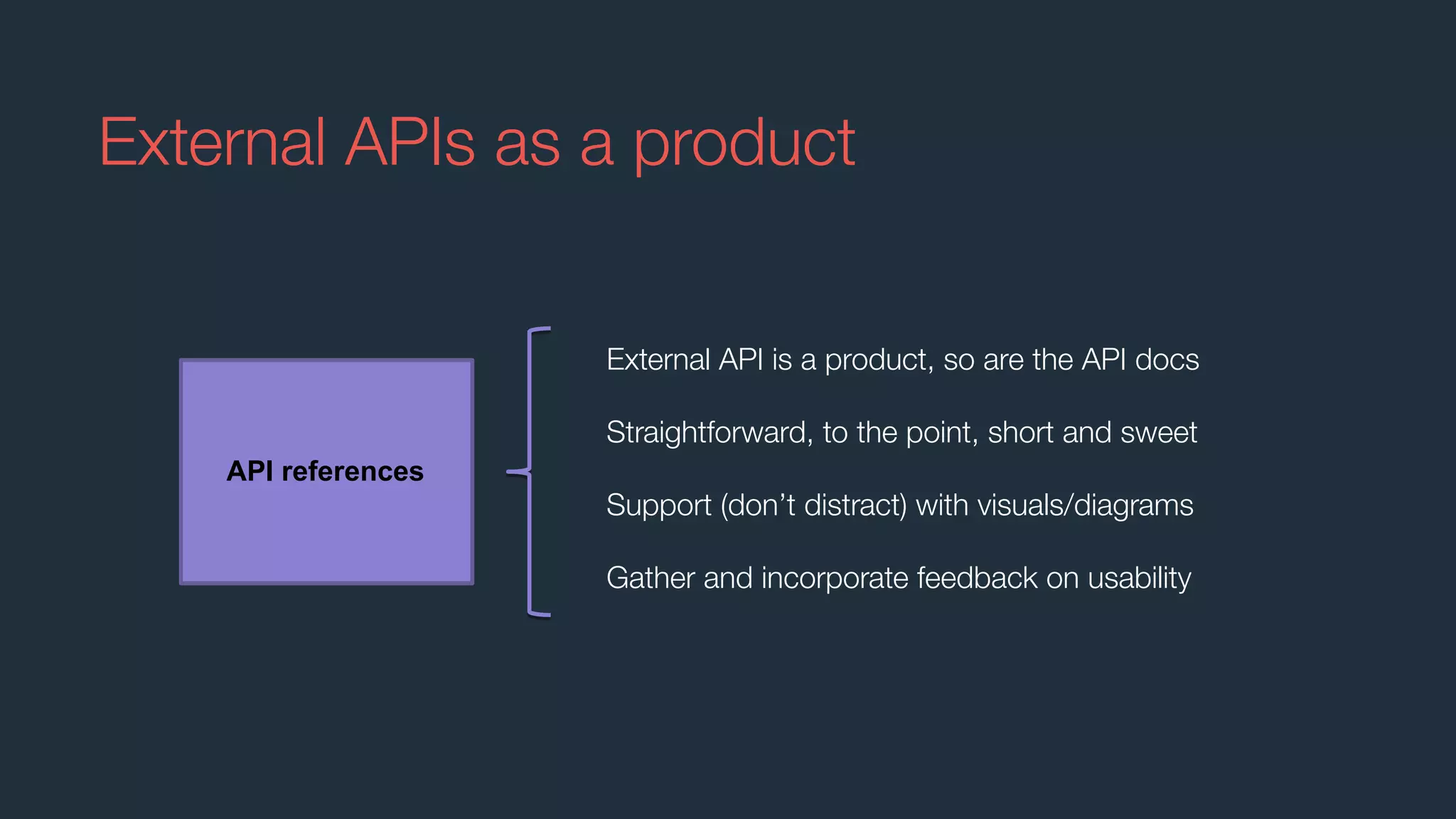 External API is a product, so are the API docs
Straightforward, to the point, short and sweet
Support (don’t distract) with visuals/diagrams
Gather and incorporate feedback on usability
External APIs as a product
API references
 