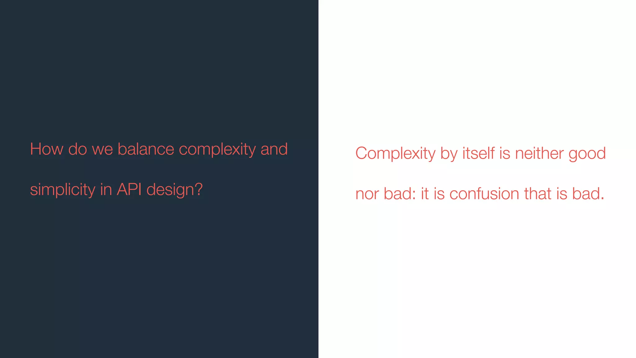 Complexity by itself is neither good
nor bad: it is confusion that is bad.
How do we balance complexity and
simplicity in API design?
 