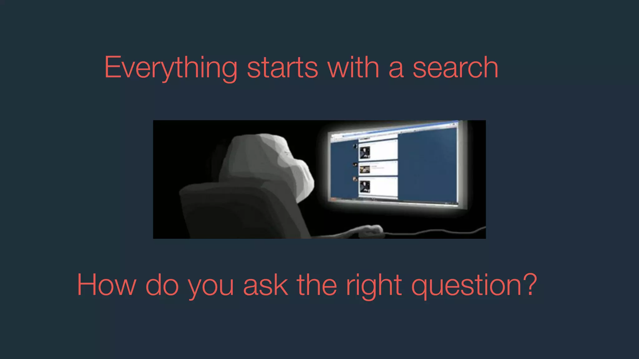 Everything starts with a search
How do you ask the right question?
 