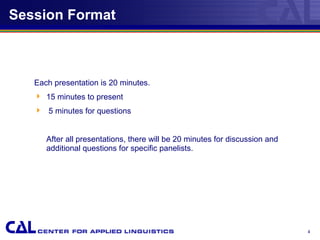 Session Format
Each presentation is 20 minutes.
 15 minutes to present
 5 minutes for questions
After all presentations, there will be 20 minutes for discussion and
additional questions for specific panelists.
4
 