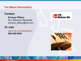 For More Information
Contact
Enrique Pilleux
ELL Solutions Specialist
enrique_pilleux@ctb.com
Or visit
www.ctb.com/tabeclas-e
800-538-9547
 