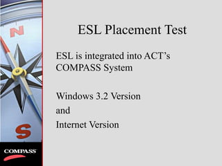 ESL Placement Test
ESL is integrated into ACT’s
COMPASS System
Windows 3.2 Version
and
Internet Version
 