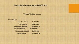 Topic: Test Development
Presented by:
Muhammad Abdullah Bsf1900107
Muhammad Mujahid Bsf19000192
Hussain Raza Bsf1900199
Ans Shahzad Bsf1900205
Ali Abbas Aslam Bsf1900252
Tasawar Hussain Bsf1900399
Educational Assessment (EDUC3143)
 