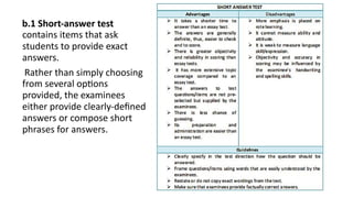 b.1 Short-answer test
contains items that ask
students to provide exact
answers.
Rather than simply choosing
from several options
provided, the examinees
either provide clearly-defined
answers or compose short
phrases for answers.
 
