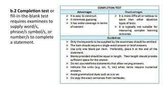 b.2 Completion test or
fill-in-the-blank test
requires examinees to
supply word/s,
phrase/s symbol/s, or
number/s to complete
a statement.
 