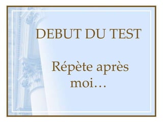 DEBUT DU TEST
Répète après
moi…
 