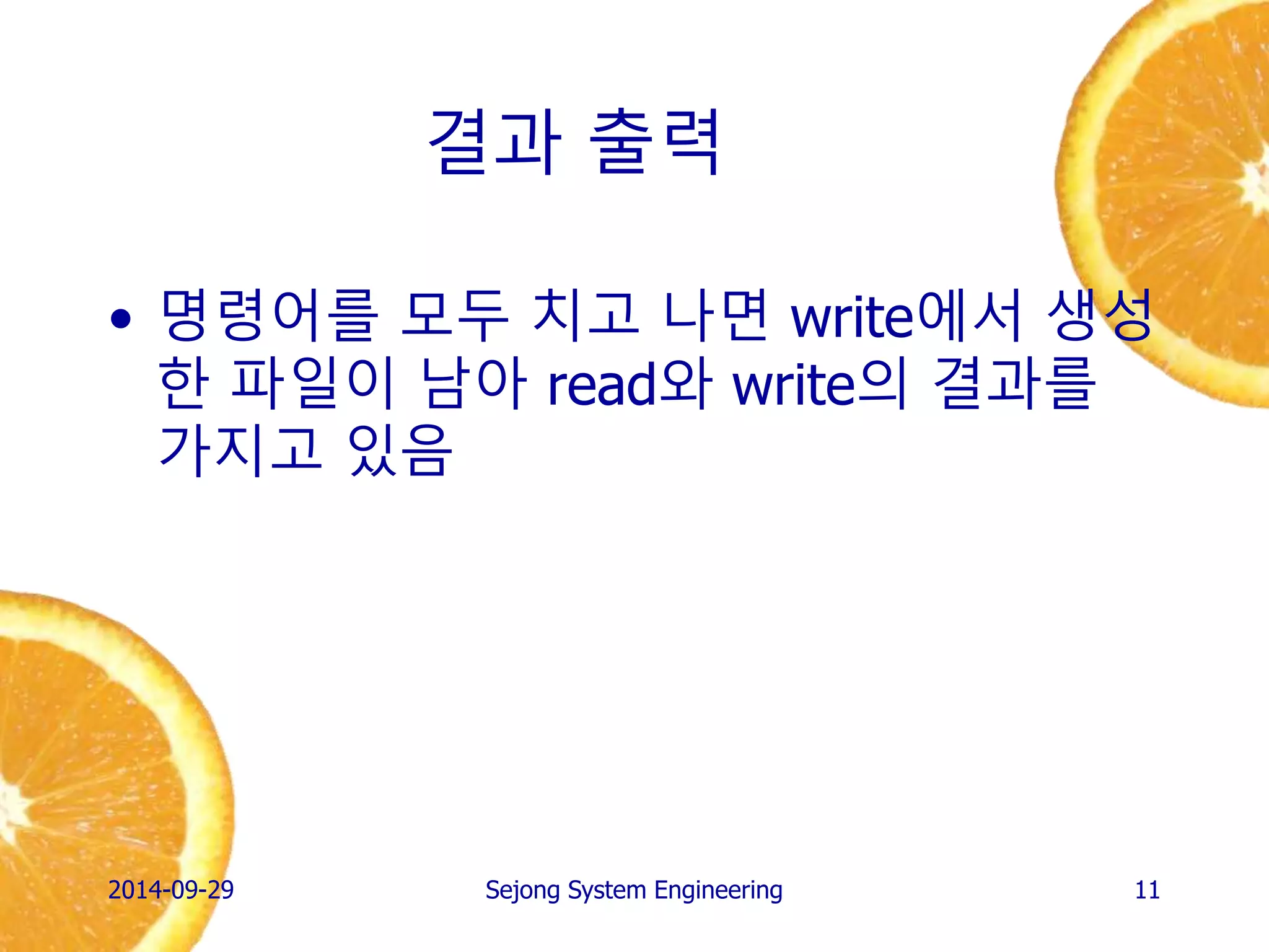 결과 출력 
•명령어를 모두 치고 나면 write와 read에서 생성한 파일이 남아 측정 결과를 가지고 있음 
2014-10-02 
Sejong System Engineering 
11  