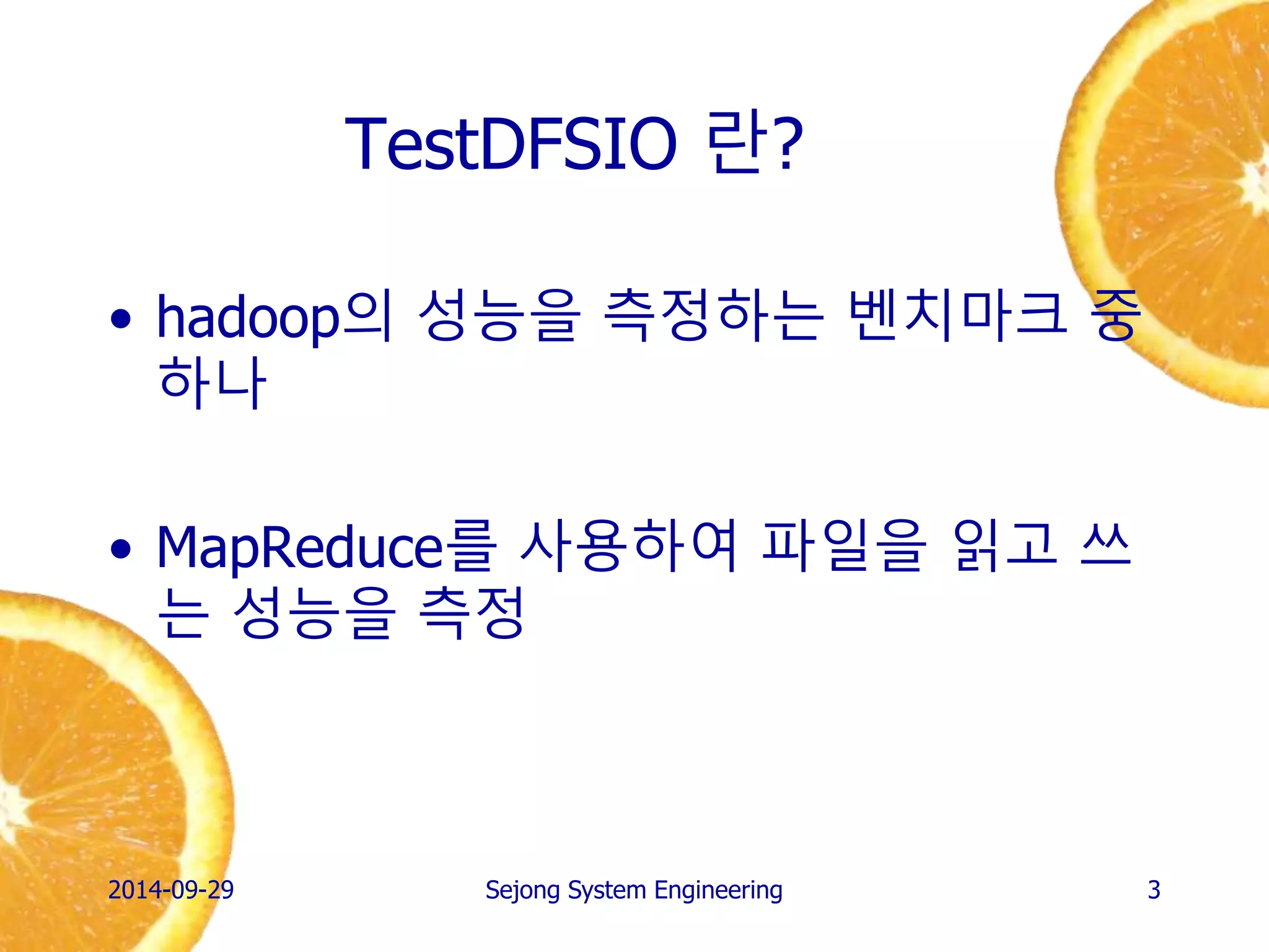 TestDFSIO 란? 
•hadoop의 성능을 측정하는 벤치마크 중 하나 
•MapReduce를 사용하여 파일을 읽고 쓰는 성능을 측정 
2014-10-02 
Sejong System Engineering 
3  