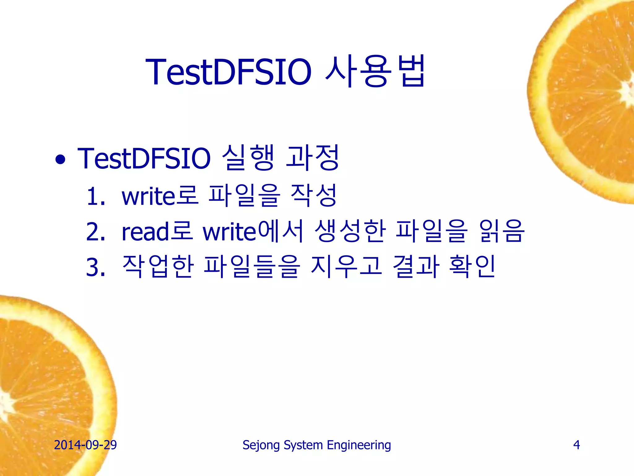 TestDFSIO 사용법 
•TestDFSIO 실행 과정 
1.write로 파일을 작성 
2.read로 write에서 생성한 파일을 읽음 
3.작업한 파일들을 지우고 결과 확인 
2014-10-02 
Sejong System Engineering 
4  