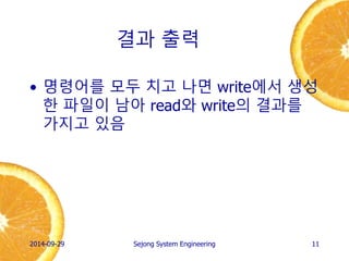 결과 출력 
•명령어를 모두 치고 나면 write와 read에서 생성한 파일이 남아 측정 결과를 가지고 있음 
2014-10-02 
Sejong System Engineering 
11  