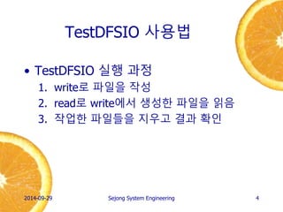 TestDFSIO 사용법 
•TestDFSIO 실행 과정 
1.write로 파일을 작성 
2.read로 write에서 생성한 파일을 읽음 
3.작업한 파일들을 지우고 결과 확인 
2014-10-02 
Sejong System Engineering 
4  