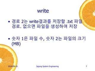 write 
•경로 2는 write결과를 저장할 .txt 파일 경로. 없으면 파일을 생성하여 저장 
•숫자 1은 파일 수, 숫자 2는 파일의 크기(MB) 
2014-10-02 
Sejong System Engineering 
7  