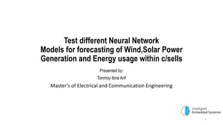 Test different Neural Network
Models for forecasting of Wind,Solar Power
Generation and Energy usage within c/sells
Presented by:
Tonmoy Ibne Arif
Master's of Electrical and Communication Engineering
1
 