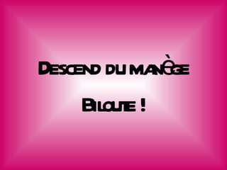 Descend du ma è
             n ge
     Bil e !
       out
 