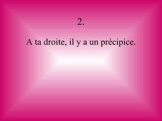 2.

A ta droite, il y a un précipice.
 