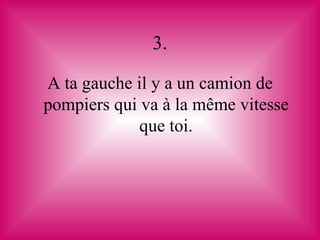 3.

A ta gauche il y a un camion de
pompiers qui va à la même vitesse
             que toi.
 