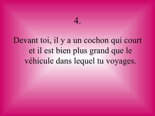 4.

Devant toi, il y a un cochon qui court
   et il est bien plus grand que le
  véhicule dans lequel tu voyages.
 