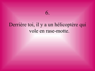 6.

Derrière toi, il y a un hélicoptère qui
          vole en rase-motte.
 