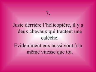 7.

Juste derrière l’hélicoptère, il y a
  deux chevaux qui tractent une
              calèche.
 Evidemment eux aussi vont à la
       même vitesse que toi.
 