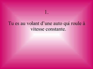 1. Tu es au volant d’une auto qui roule à vitesse constante. 