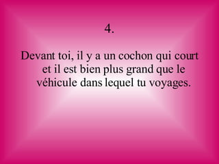 4. Devant toi, il y a un cochon qui court et il est bien plus grand que le véhicule dans lequel tu voyages. 