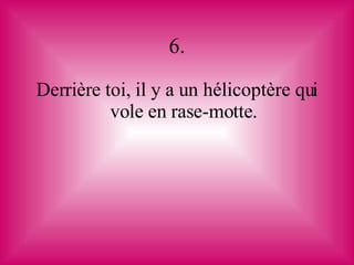 6. Derrière toi, il y a un hélicoptère qui vole en rase-motte. 