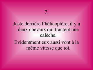 7. Juste derrière l’hélicoptère, il y a deux chevaux qui tractent une calèche. Evidemment eux aussi vont à la même vitesse que toi. 
