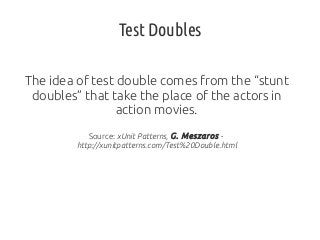 Test Doubles
The idea of test double comes from the “stunt
doubles” that take the place of the actors in
action movies.
Source: xUnit Patterns, G. Meszaros http://xunitpatterns.com/Test%20Double.html

 