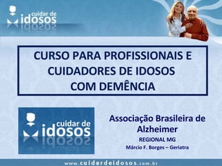 CURSO PARA PROFISSIONAIS E CUIDADORES DE IDOSOS  COM DEMÊNCIA Associação Brasileira de Alzheimer REGIONAL MG Márcio F. Borges – Geriatra 