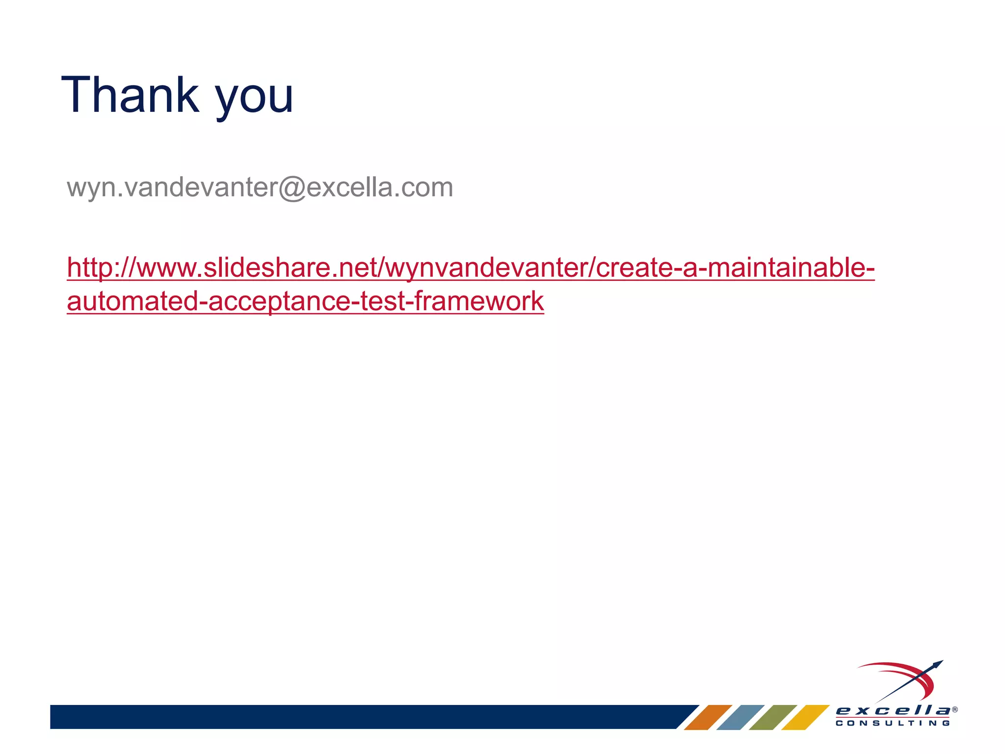 Thank you 
wyn.vandevanter@excella.com 
http://www.slideshare.net/wynvandevanter/create-a-maintainable-automated- 
acceptance-test-framework 
