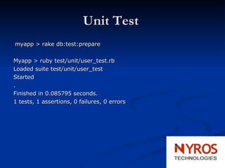 Unit Test  myapp > rake db:test:prepare Myapp > ruby test/unit/user_test.rb Loaded suite test/unit/user_test Started . Finished in 0.085795 seconds. 1 tests, 1 assertions, 0 failures, 0 errors 