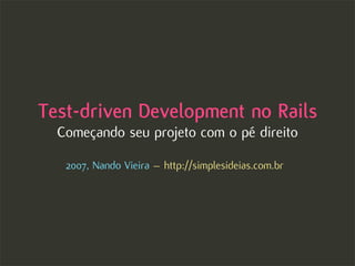 Test-driven Development no Rails
  Começando seu projeto com o pé direito

   2007, Nando Vieira – http://simplesideias.com.br