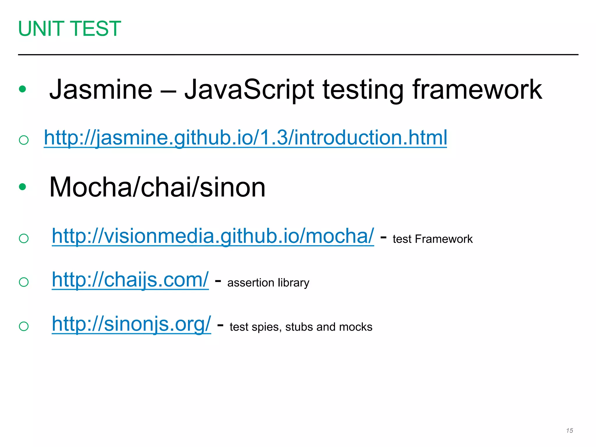 UNIT TEST
•  Jasmine – JavaScript testing framework
o  http://jasmine.github.io/1.3/introduction.html
•  Mocha/chai/sinon
o  http://visionmedia.github.io/mocha/ - test Framework
o  http://chaijs.com/ - assertion library
o  http://sinonjs.org/ - test spies, stubs and mocks
15
 