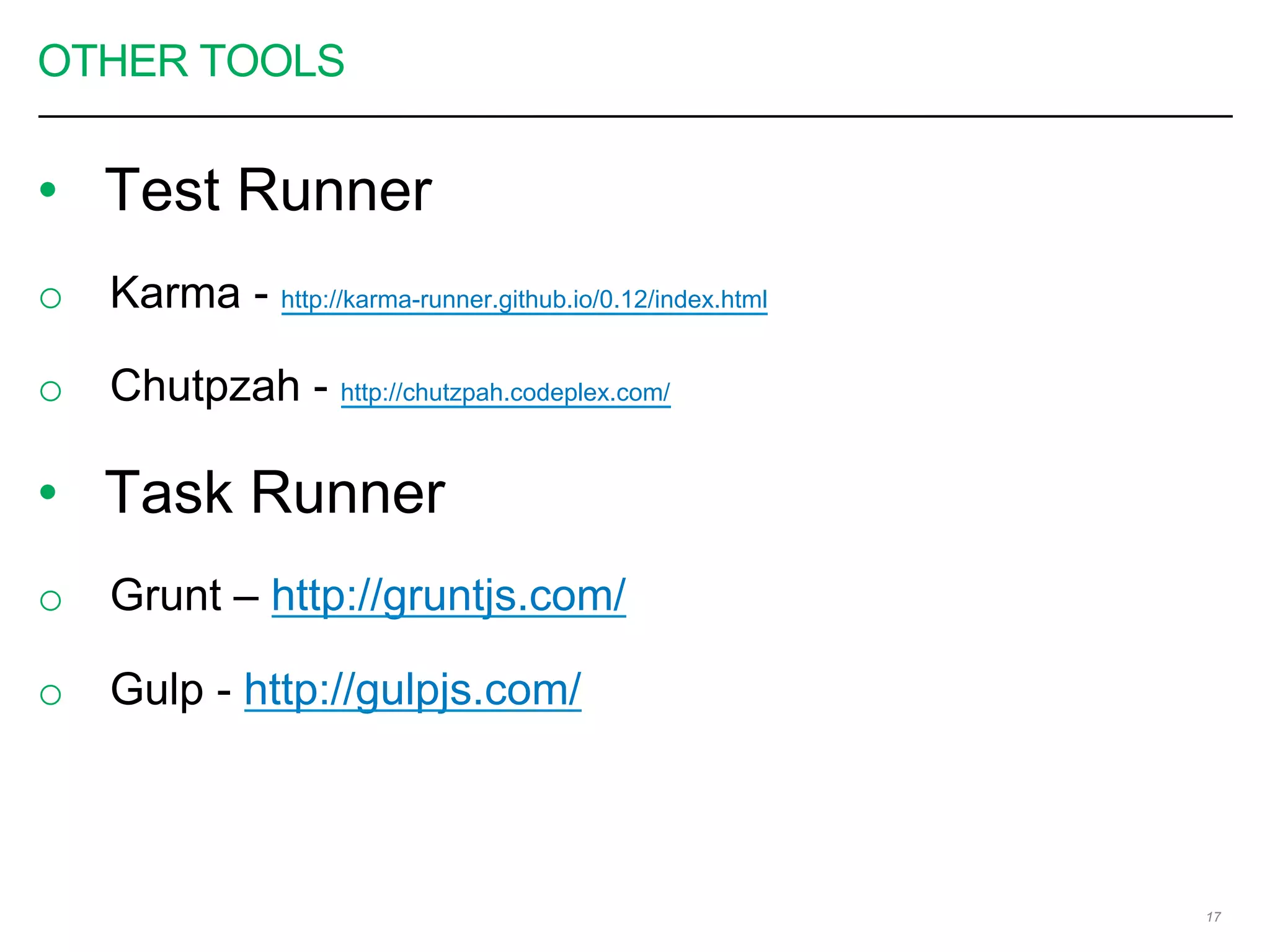 OTHER TOOLS
•  Test Runner
o  Karma - http://karma-runner.github.io/0.12/index.html
o  Chutpzah - http://chutzpah.codeplex.com/
•  Task Runner
o  Grunt – http://gruntjs.com/
o  Gulp - http://gulpjs.com/
17
 