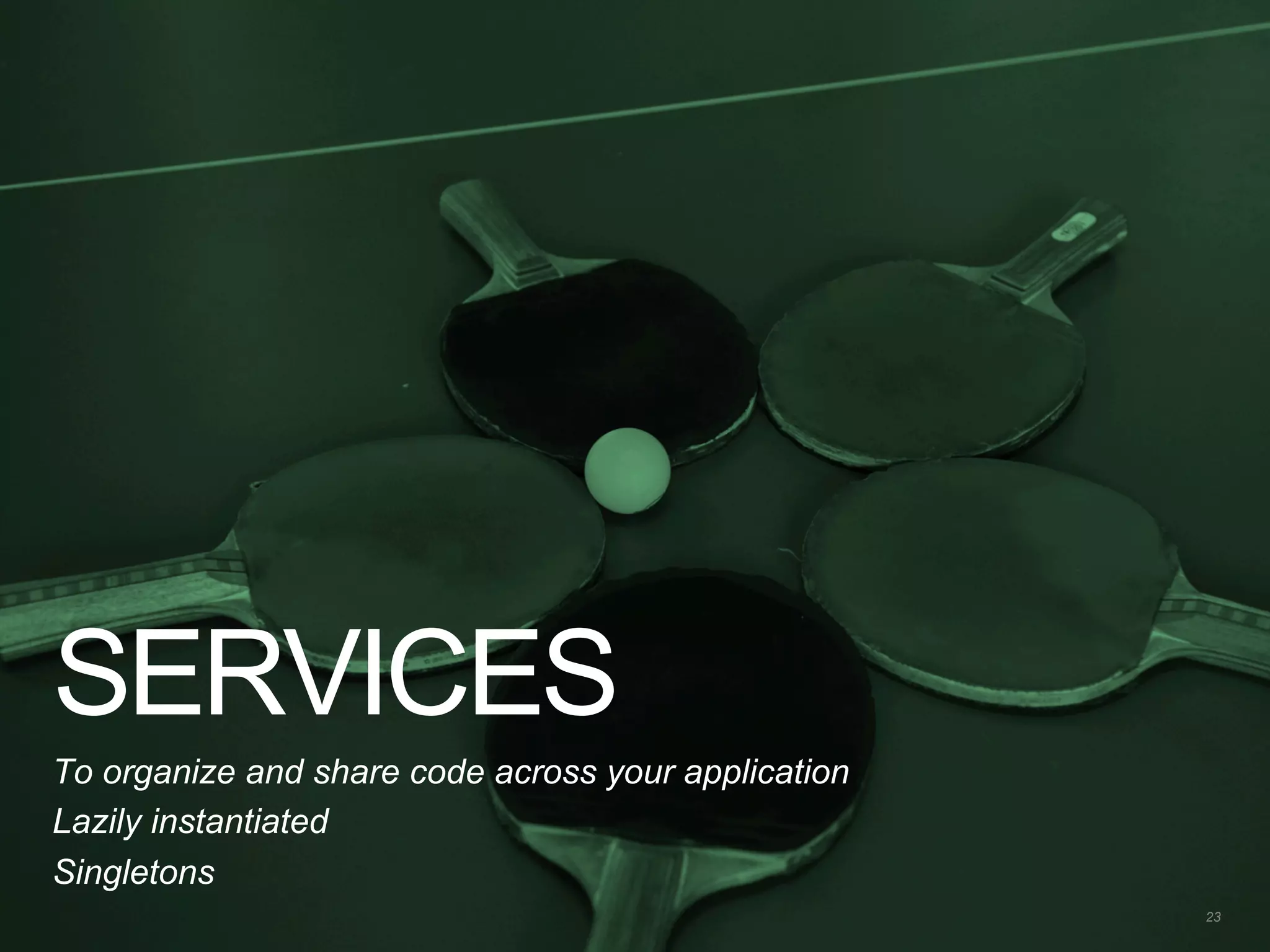 SERVICES
23
To organize and share code across your application
Lazily instantiated
Singletons
 