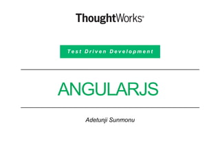 ANGULARJS
Adetunji Sunmonu
T e s t D r i v e n D e v e l o p m e n t
 