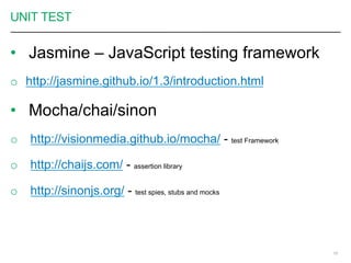 UNIT TEST
•  Jasmine – JavaScript testing framework
o  http://jasmine.github.io/1.3/introduction.html
•  Mocha/chai/sinon
o  http://visionmedia.github.io/mocha/ - test Framework
o  http://chaijs.com/ - assertion library
o  http://sinonjs.org/ - test spies, stubs and mocks
15
 