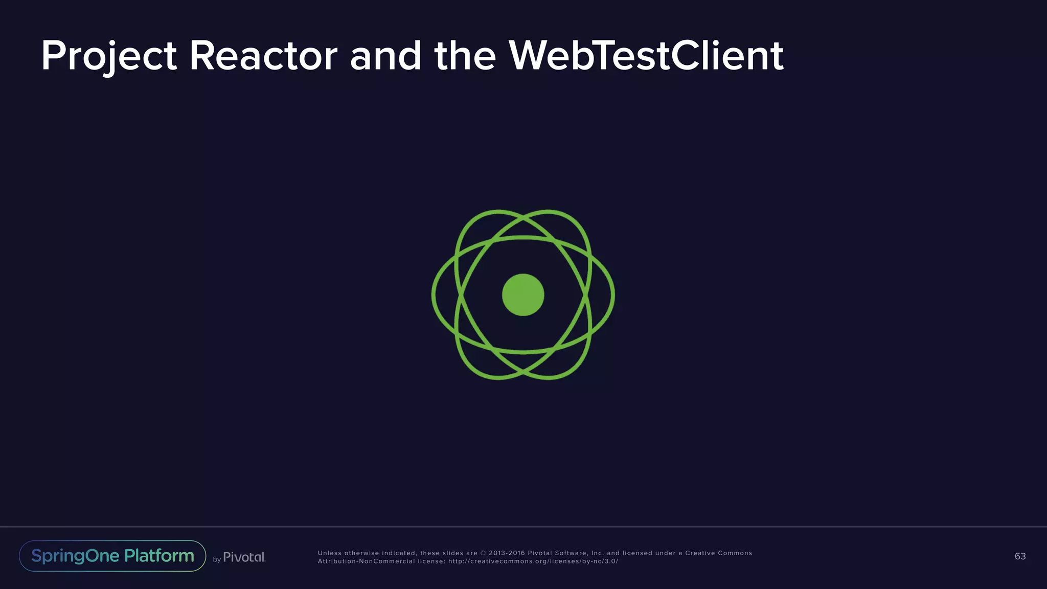 Unless otherwise indicated, these slides are © 2013-2016 Pivotal Software, Inc. and licensed under a Creative Commons Attribution-NonCommercial license: http://creativecommons.org/licenses/by-nc/3.0/ Project Reactor and the WebTestClient 63 