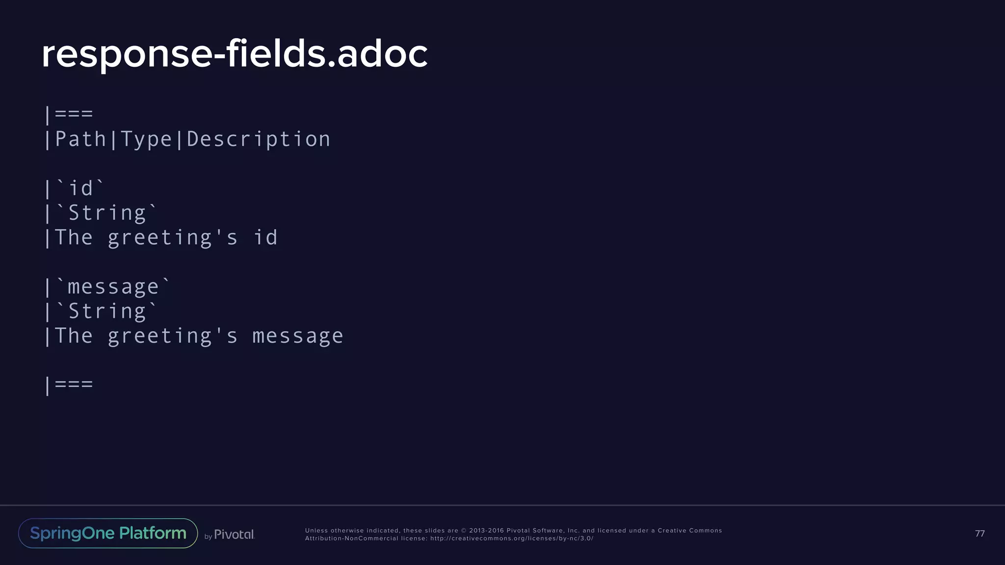 Unless otherwise indicated, these slides are © 2013-2016 Pivotal Software, Inc. and licensed under a Creative Commons Attribution-NonCommercial license: http://creativecommons.org/licenses/by-nc/3.0/ response-fields.adoc |=== |Path|Type|Description |`id` |`String` |The greeting's id |`message` |`String` |The greeting's message |=== 77 