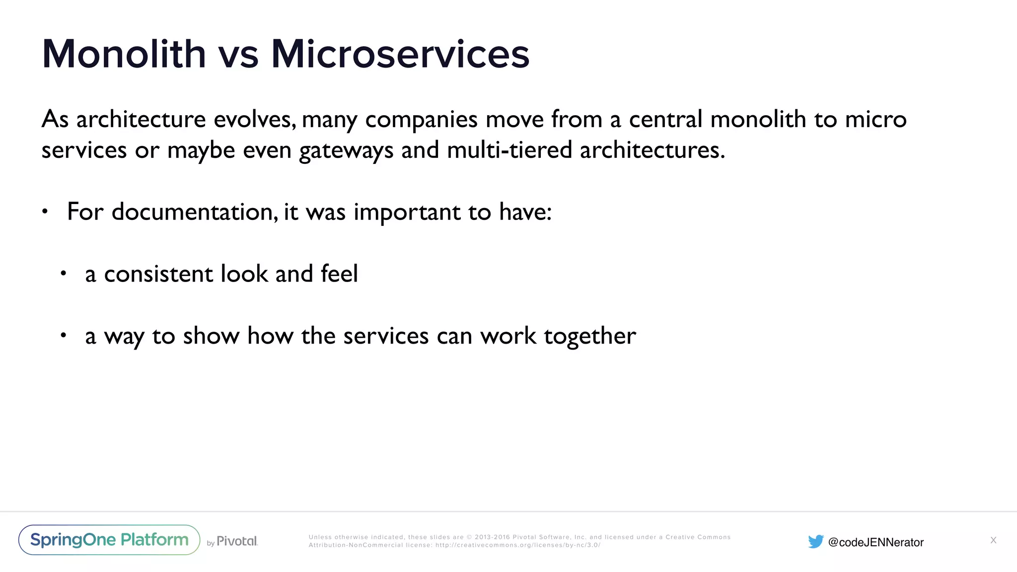Unless otherwise indicated, these slides are © 2013-2016 Pivotal Software, Inc. and licensed under a Creative Commons Attribution-NonCommercial license: http://creativecommons.org/licenses/by-nc/3.0/ Monolith vs Microservices As architecture evolves, many companies move from a central monolith to micro services or maybe even gateways and multi-tiered architectures. • For documentation, it was important to have: • a consistent look and feel • a way to show how the services can work together X 