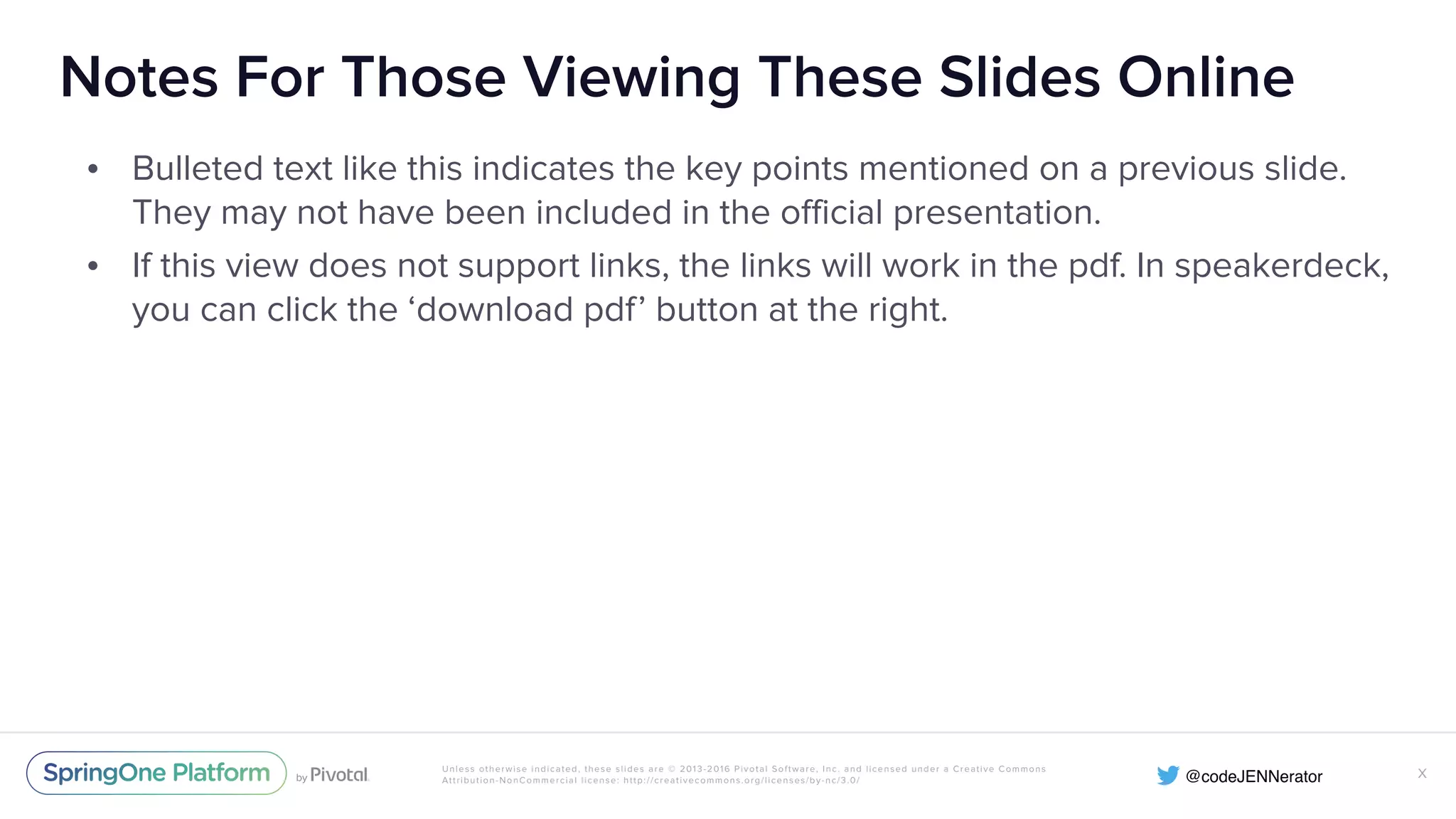 Unless otherwise indicated, these slides are © 2013-2016 Pivotal Software, Inc. and licensed under a Creative Commons Attribution-NonCommercial license: http://creativecommons.org/licenses/by-nc/3.0/ Notes For Those Viewing These Slides Online • Bulleted text like this indicates the key points mentioned on a previous slide. They may not have been included in the official presentation. • If this view does not support links, the links will work in the pdf. In speakerdeck, you can click the ‘download pdf’ button at the right. X 