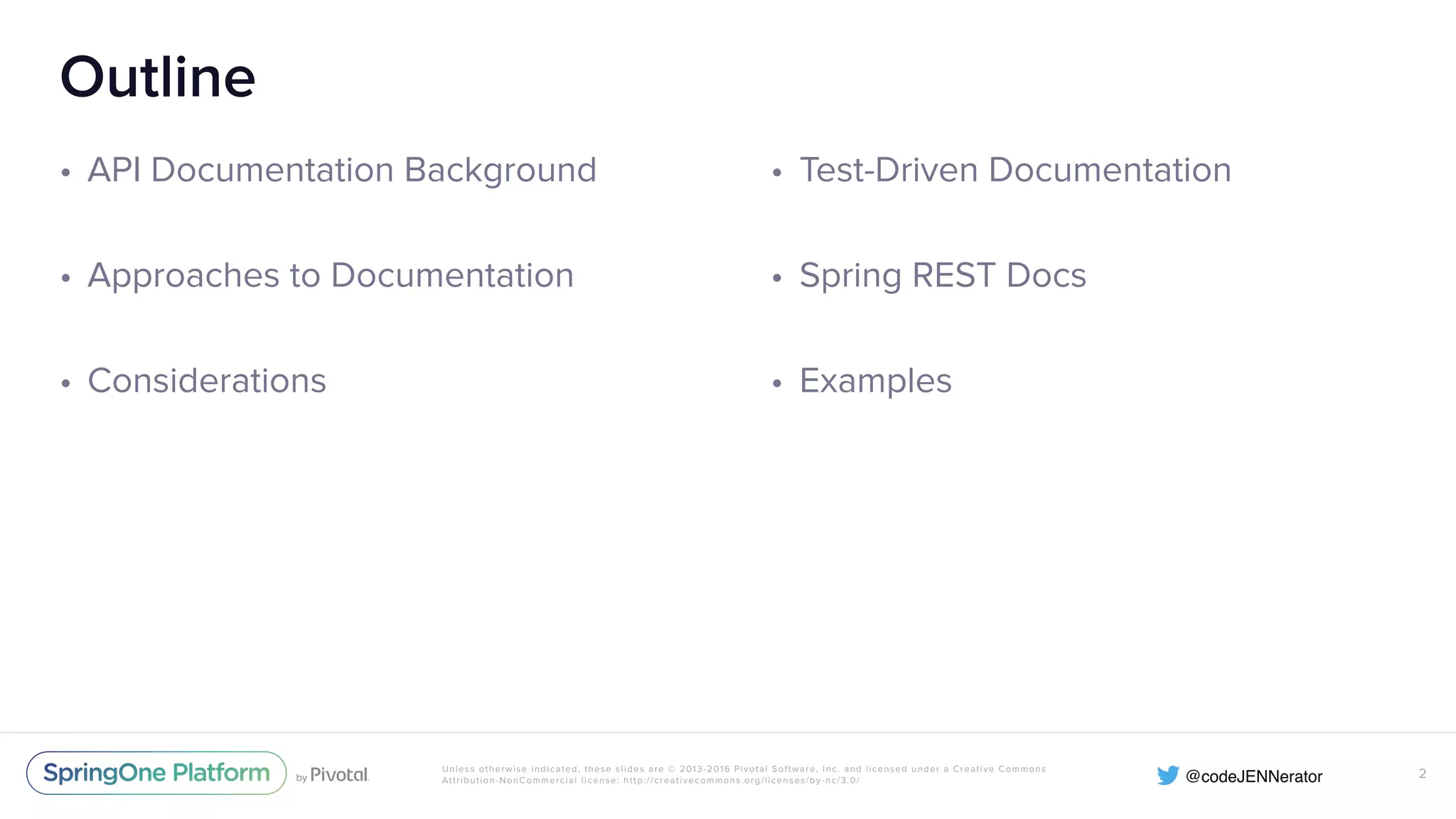 Unless otherwise indicated, these slides are © 2013-2016 Pivotal Software, Inc. and licensed under a Creative Commons Attribution-NonCommercial license: http://creativecommons.org/licenses/by-nc/3.0/ Outline • API Documentation Background • Approaches to Documentation • Considerations 2 • Test-Driven Documentation • Spring REST Docs • Examples 